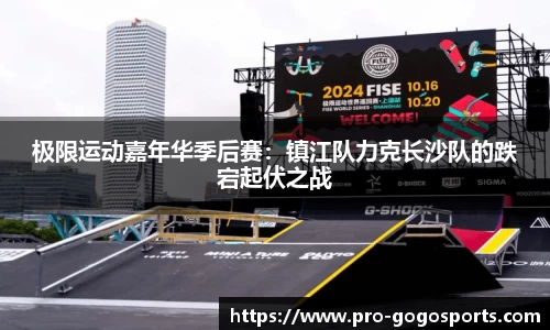 极限运动嘉年华季后赛：镇江队力克长沙队的跌宕起伏之战