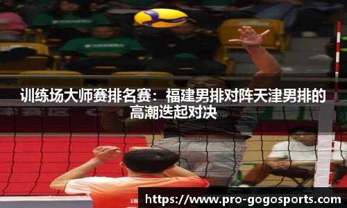 训练场大师赛排名赛:福建男排对阵天津男排的高潮迭起对决