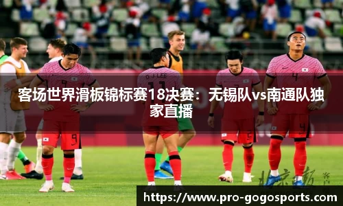 客场世界滑板锦标赛18决赛:无锡队vs南通队独家直播