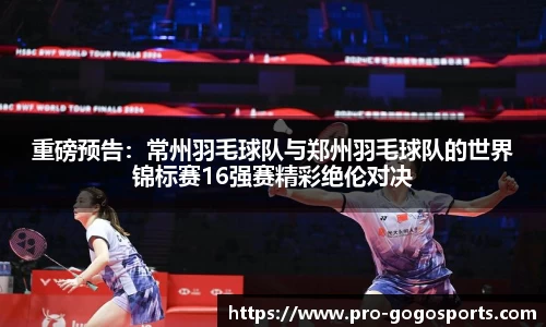 重磅预告：常州羽毛球队与郑州羽毛球队的世界锦标赛16强赛精彩绝伦对决