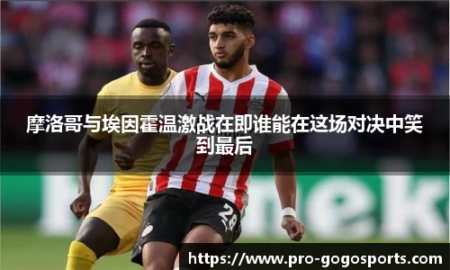 摩洛哥与埃因霍温激战在即谁能在这场对决中笑到最后