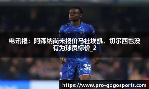 电讯报：阿森纳尚未报价马杜埃凯，切尔西也没有为球员标价_2